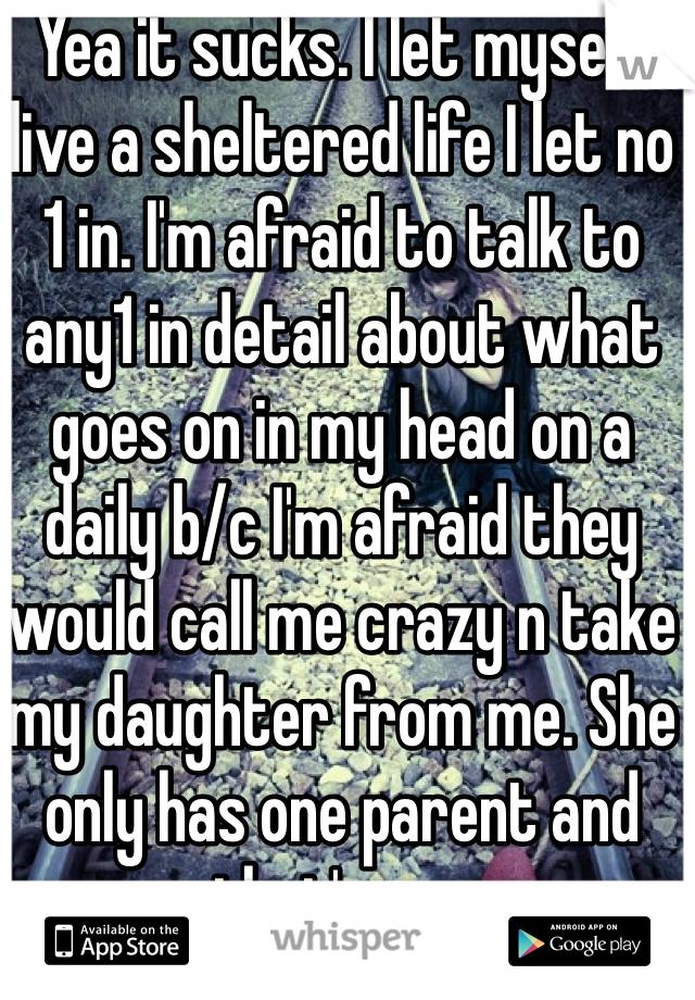 Yea it sucks. I let myself live a sheltered life I let no 
1 in. I'm afraid to talk to any1 in detail about what goes on in my head on a daily b/c I'm afraid they would call me crazy n take my daughter from me. She only has one parent and that's me.