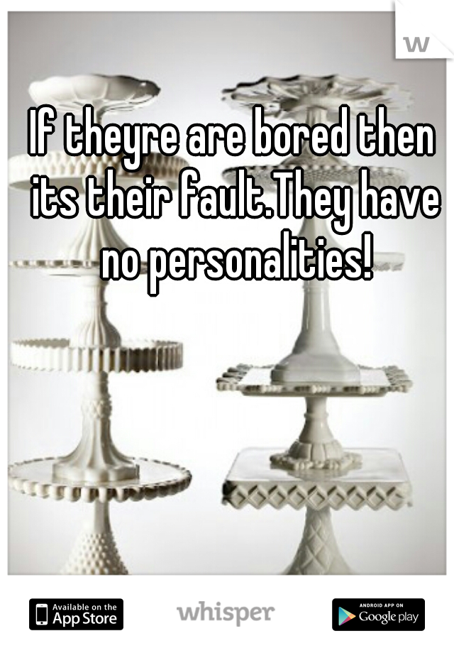If theyre are bored then its their fault.They have no personalities!