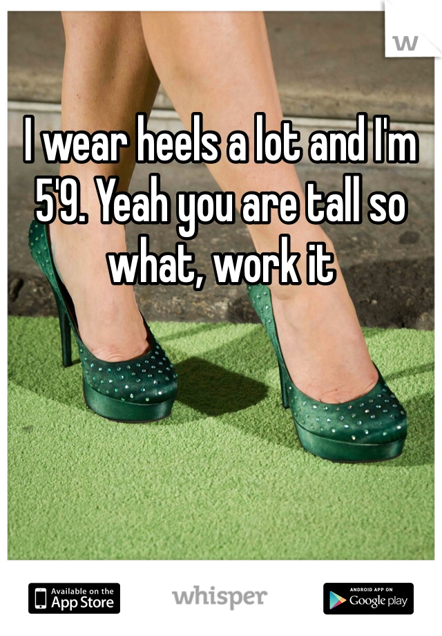 I wear heels a lot and I'm 5'9. Yeah you are tall so what, work it
