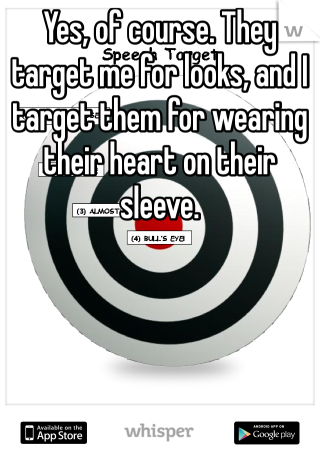 Yes, of course. They target me for looks, and I target them for wearing their heart on their sleeve. 