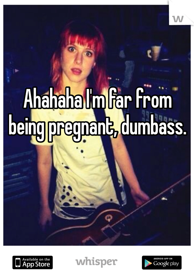 Ahahaha I'm far from being pregnant, dumbass.
