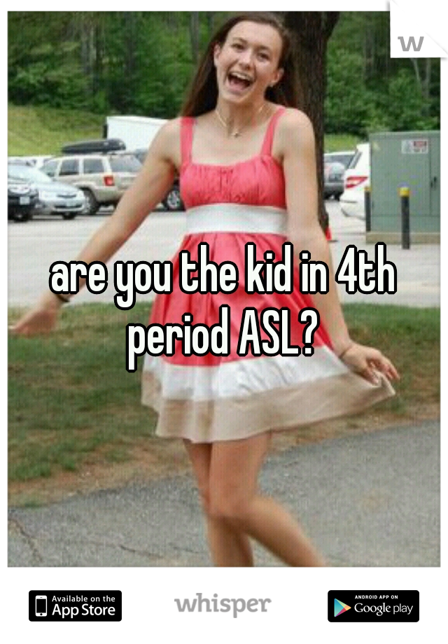 are you the kid in 4th period ASL? 