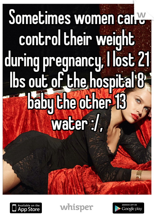 Sometimes women can't control their weight during pregnancy, I lost 21 lbs out of the hospital 8 baby the other 13 water :/, 