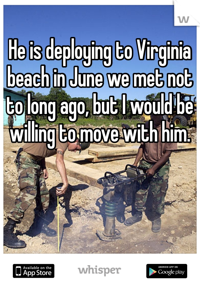 He is deploying to Virginia beach in June we met not to long ago, but I would be willing to move with him. 