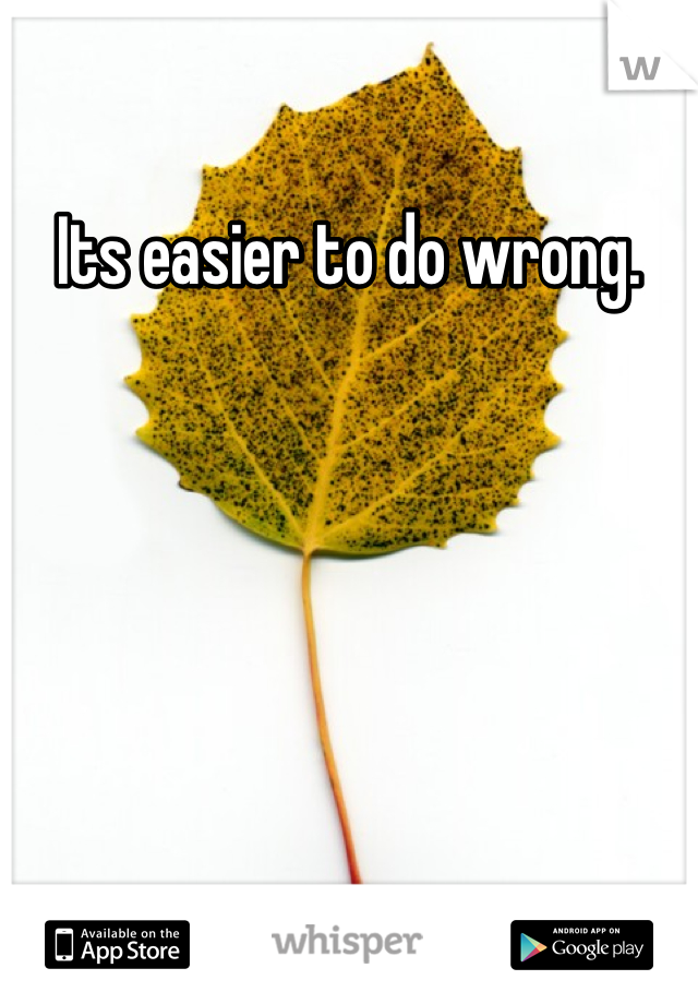 Its easier to do wrong.