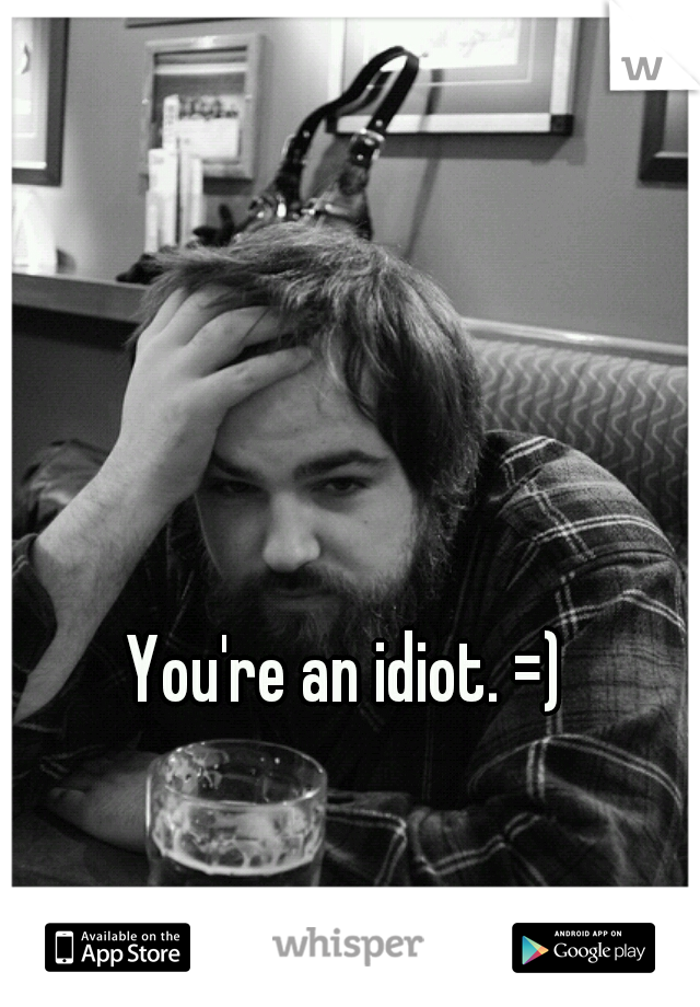 You're an idiot. =) 