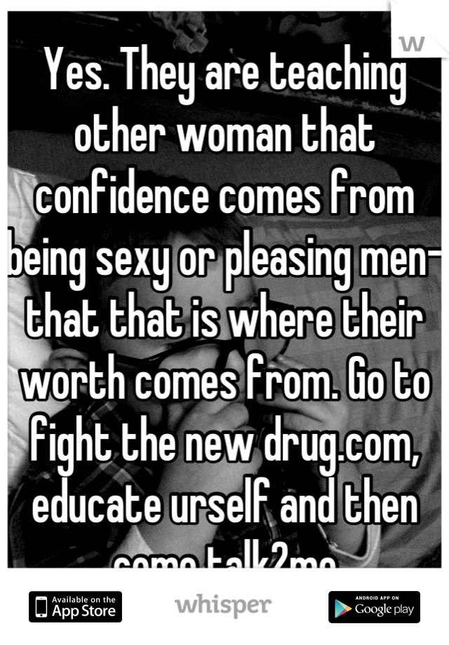 Yes. They are teaching other woman that confidence comes from being sexy or pleasing men- that that is where their worth comes from. Go to fight the new drug.com, educate urself and then come talk2me