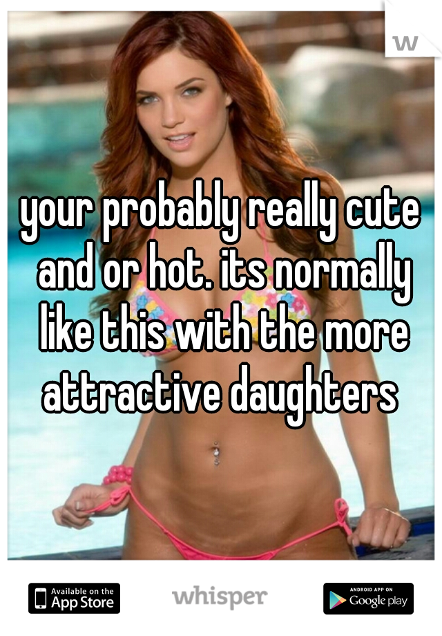 your probably really cute and or hot. its normally like this with the more attractive daughters 