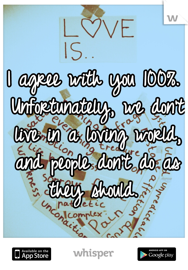 I agree with you 100%. Unfortunately, we don't live in a loving world, and people don't do as they should. 
