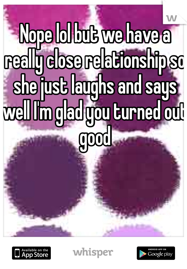 Nope lol but we have a really close relationship so she just laughs and says well I'm glad you turned out good 