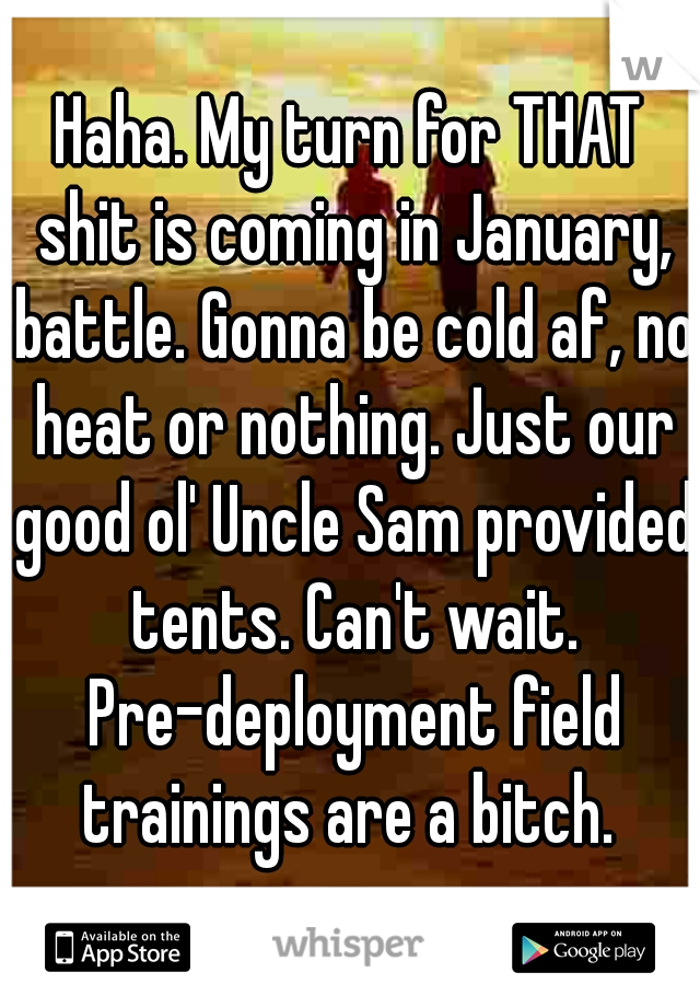 Haha. My turn for THAT shit is coming in January, battle. Gonna be cold af, no heat or nothing. Just our good ol' Uncle Sam provided tents. Can't wait. Pre-deployment field trainings are a bitch. 
