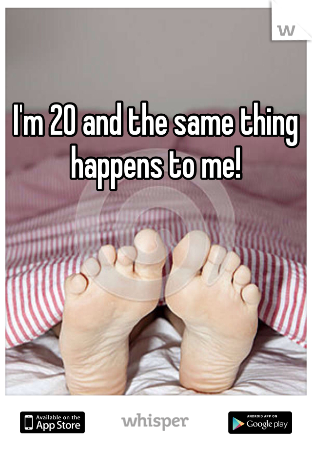 I'm 20 and the same thing happens to me!