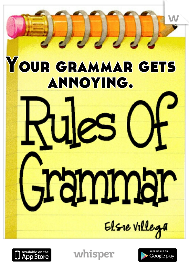 Your grammar gets annoying. 