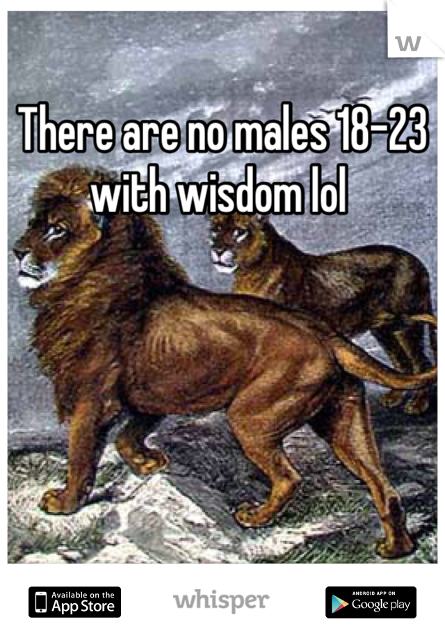 There are no males 18-23 with wisdom lol 