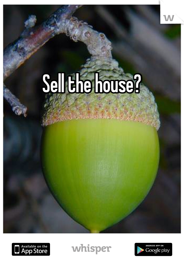 Sell the house? 