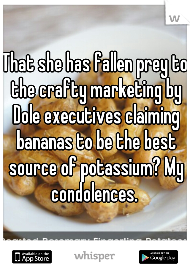 That she has fallen prey to the crafty marketing by Dole executives claiming bananas to be the best source of potassium? My condolences. 