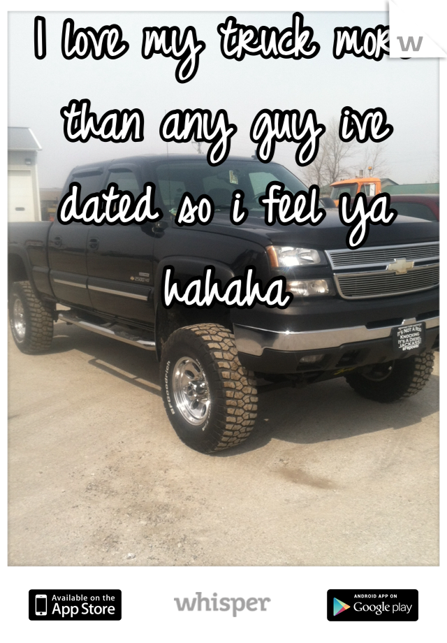 I love my truck more than any guy ive dated so i feel ya hahaha