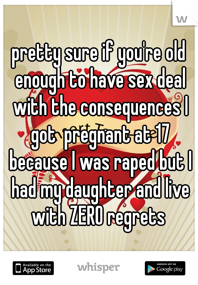 pretty sure if you're old enough to have sex deal with the consequences I got  pregnant at 17 because I was raped but I had my daughter and live with ZERO regrets 