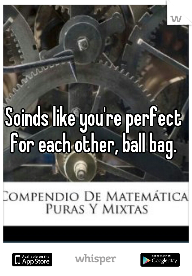 Soinds like you're perfect for each other, ball bag. 