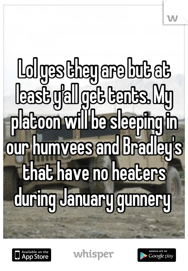 Lol yes they are but at least y'all get tents. My platoon will be sleeping in our humvees and Bradley's that have no heaters during January gunnery 