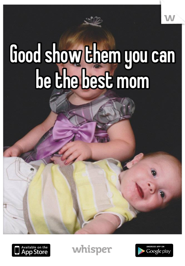 Good show them you can be the best mom