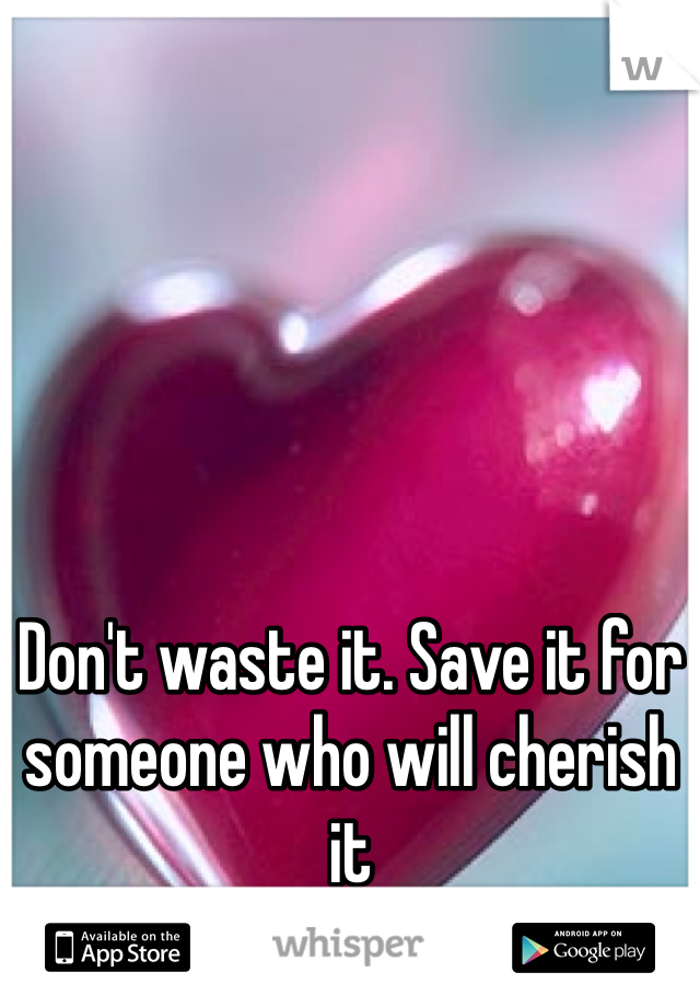 Don't waste it. Save it for someone who will cherish it