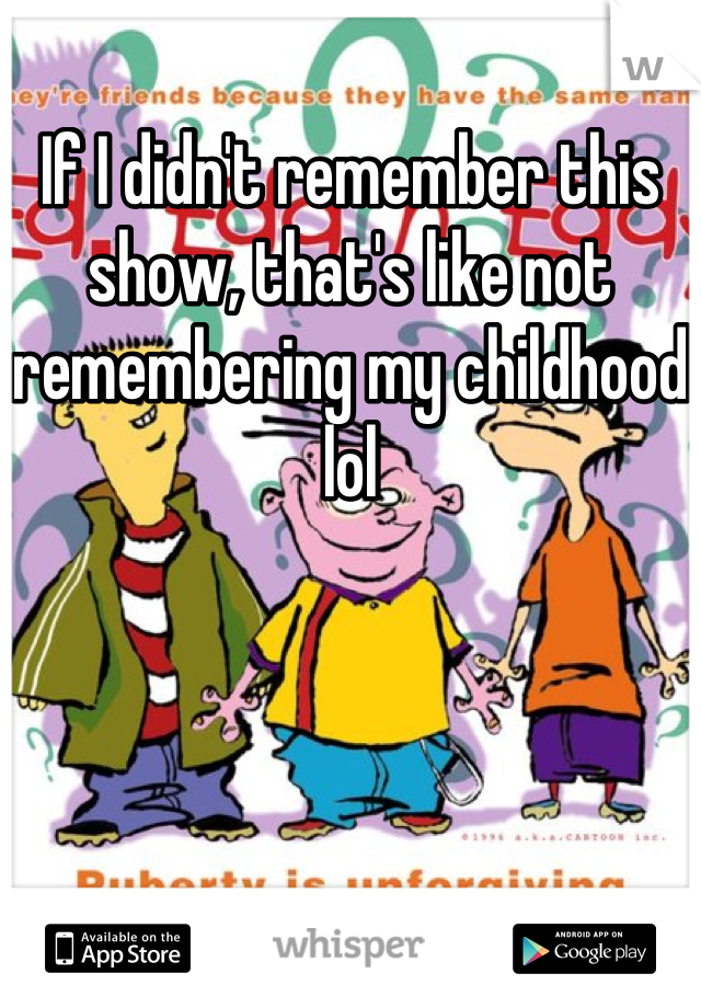 If I didn't remember this show, that's like not remembering my childhood lol
