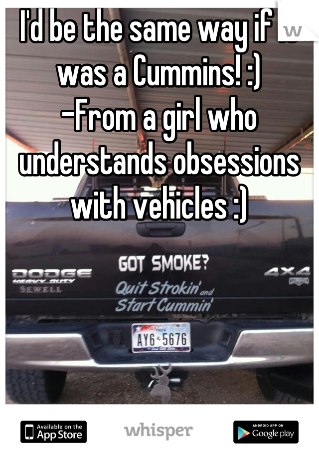 I'd be the same way if it was a Cummins! :) 
-From a girl who understands obsessions with vehicles :)