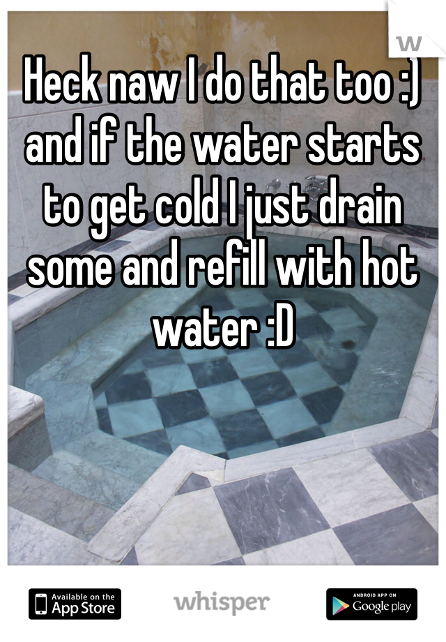 Heck naw I do that too :) and if the water starts to get cold I just drain some and refill with hot water :D