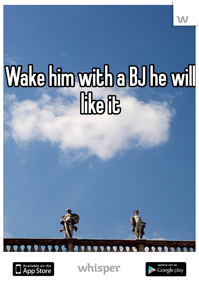 Wake him with a BJ he will like it