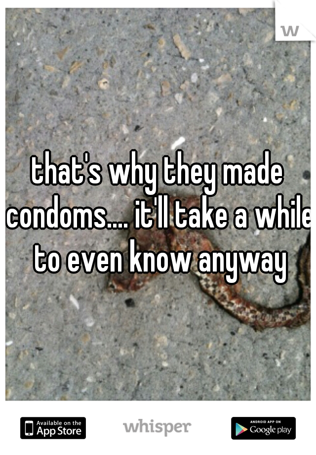 that's why they made condoms.... it'll take a while to even know anyway