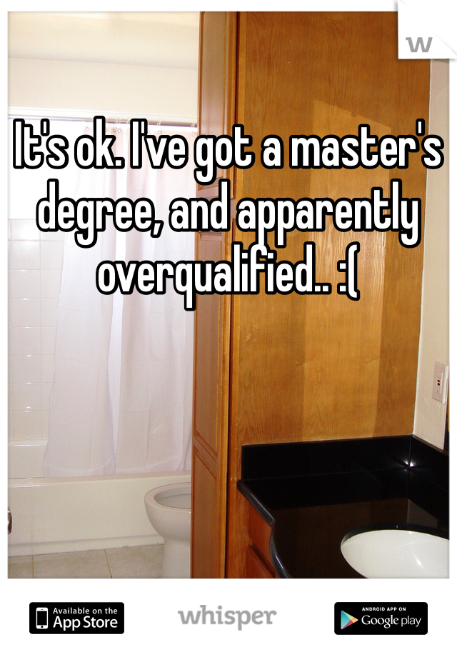 It's ok. I've got a master's degree, and apparently overqualified.. :(
