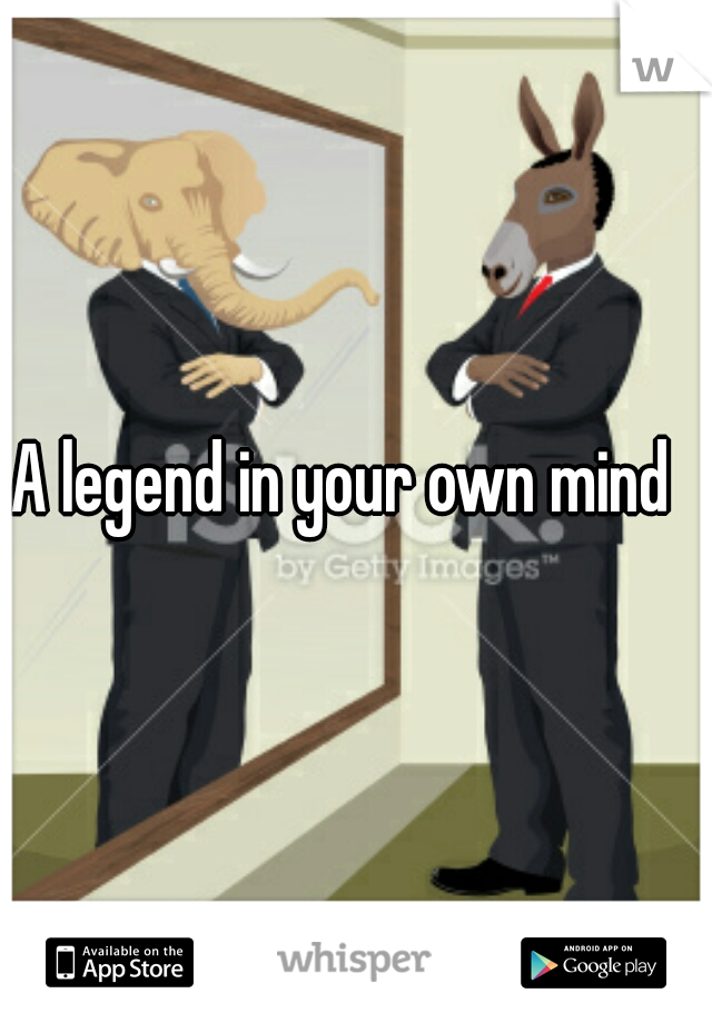 A legend in your own mind  