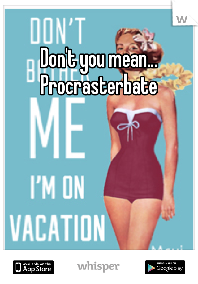 Don't you mean... Procrasterbate 