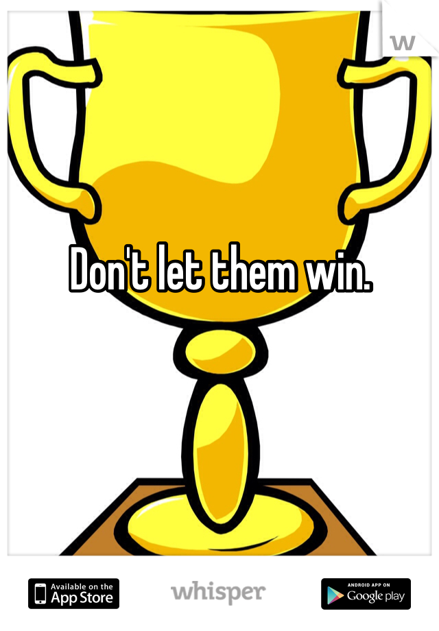 Don't let them win. 