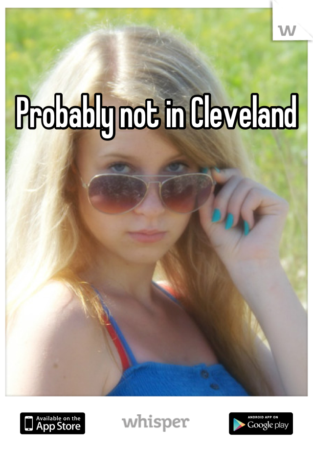 Probably not in Cleveland