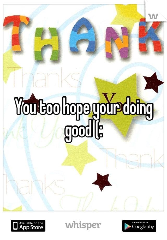 You too hope your doing good (: