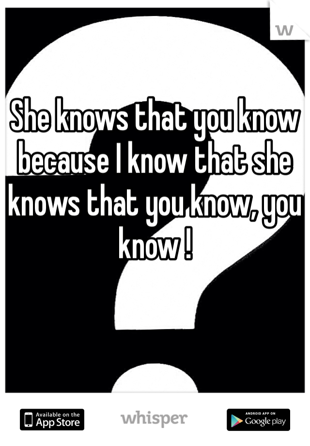 She knows that you know because I know that she knows that you know, you know !