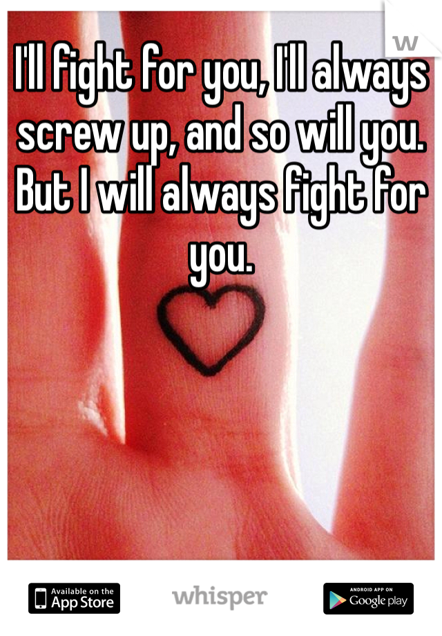 I'll fight for you, I'll always screw up, and so will you. But I will always fight for you. 