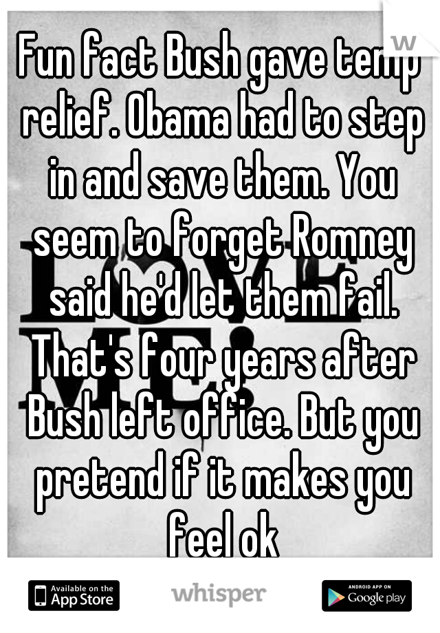 Fun fact Bush gave temp relief. Obama had to step in and save them. You seem to forget Romney said he'd let them fail. That's four years after Bush left office. But you pretend if it makes you feel ok