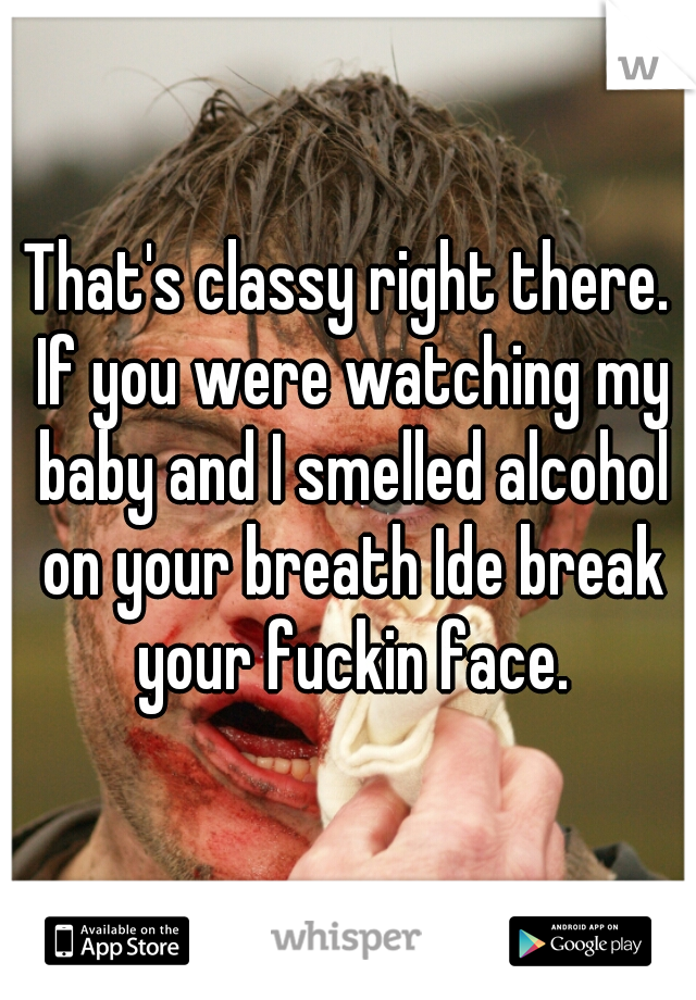 That's classy right there. If you were watching my baby and I smelled alcohol on your breath Ide break your fuckin face.