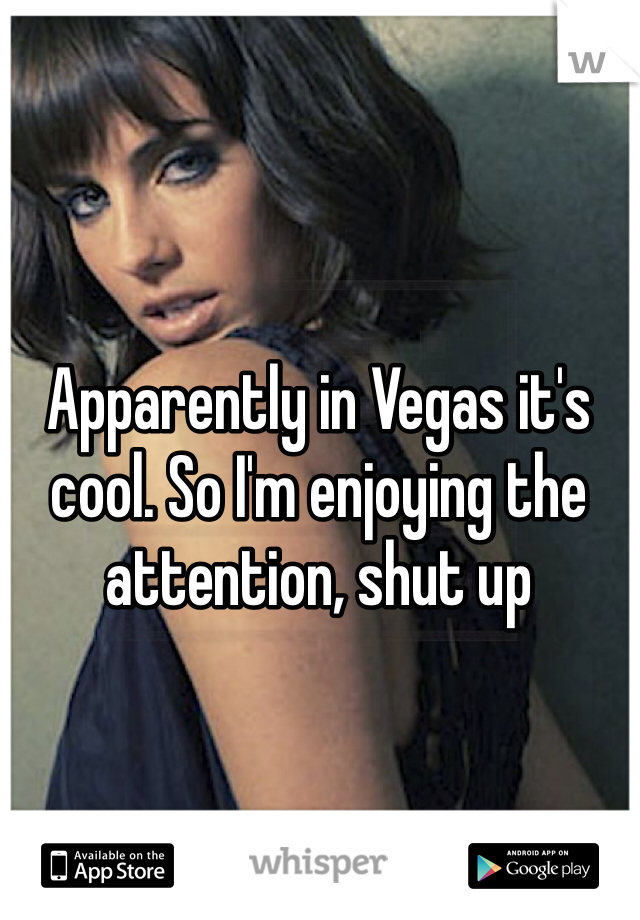Apparently in Vegas it's cool. So I'm enjoying the attention, shut up
