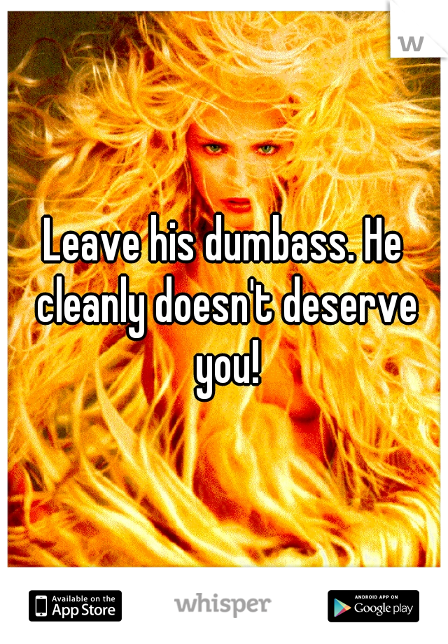 Leave his dumbass. He cleanly doesn't deserve you!