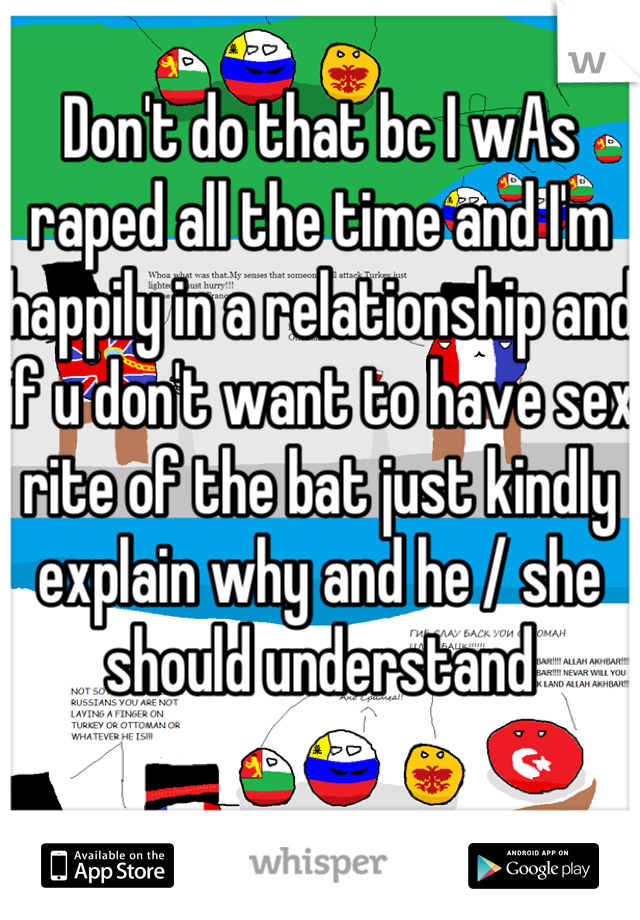 Don't do that bc I wAs raped all the time and I'm happily in a relationship and if u don't want to have sex rite of the bat just kindly explain why and he / she should understand 