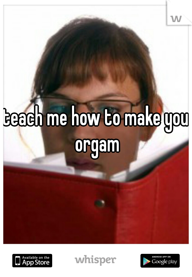 teach me how to make you orgam