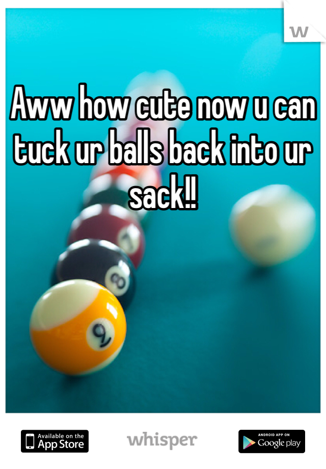 Aww how cute now u can tuck ur balls back into ur sack!! 