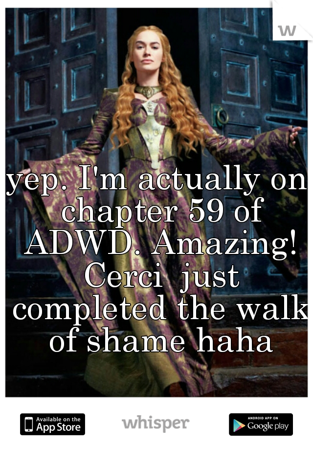 yep. I'm actually on chapter 59 of ADWD. Amazing! Cerci  just completed the walk of shame haha
