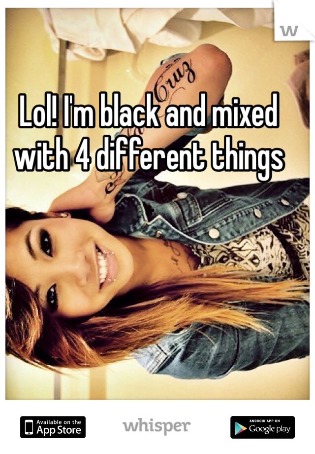 Lol! I'm black and mixed with 4 different things 