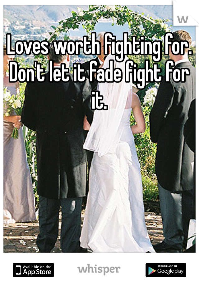 Loves worth fighting for. Don't let it fade fight for it. 