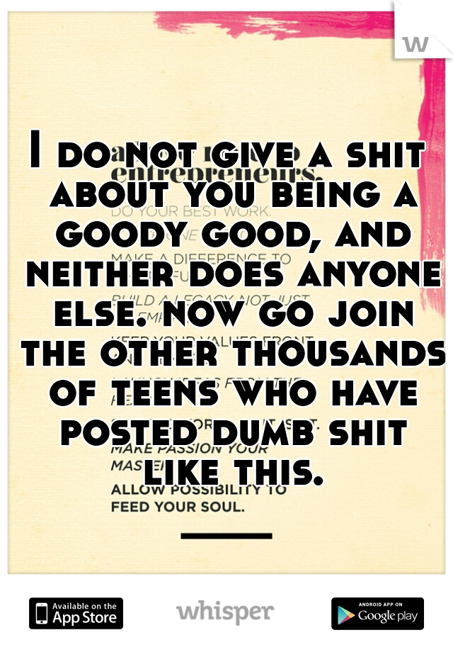 I do not give a shit about you being a goody good, and neither does anyone else. now go join the other thousands of teens who have posted dumb shit like this.